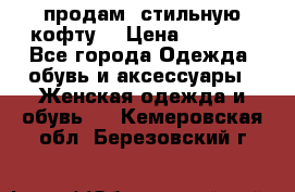 продам  стильную кофту  › Цена ­ 6 900 - Все города Одежда, обувь и аксессуары » Женская одежда и обувь   . Кемеровская обл.,Березовский г.